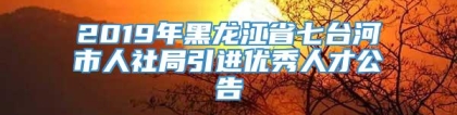 2019年黑龙江省七台河市人社局引进优秀人才公告