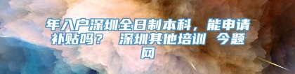 年入户深圳全日制本科，能申请补贴吗？ 深圳其他培训 今题网