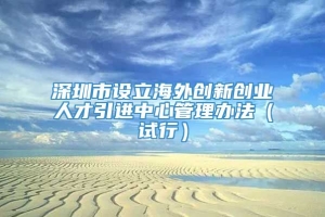 深圳市设立海外创新创业人才引进中心管理办法（试行）