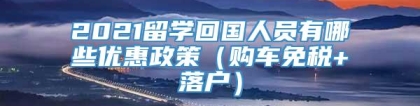 2021留学回国人员有哪些优惠政策（购车免税+落户）