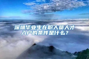 深圳毕业生在职人员人才入户的条件是什么？