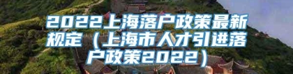 2022上海落户政策最新规定（上海市人才引进落户政策2022）