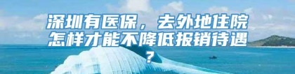 深圳有医保，去外地住院怎样才能不降低报销待遇？