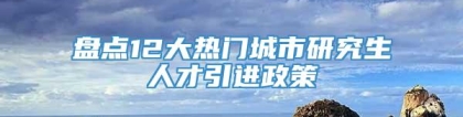 盘点12大热门城市研究生人才引进政策