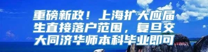 重磅新政！上海扩大应届生直接落户范围，复旦交大同济华师本科毕业即可