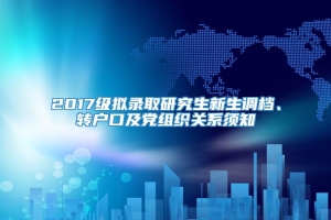 2017级拟录取研究生新生调档、转户口及党组织关系须知