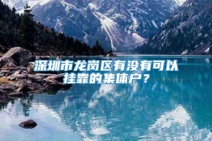 深圳市龙岗区有没有可以挂靠的集体户？