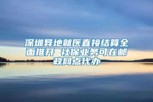 深圳异地就医直接结算全面推开 社保业务可在邮政网点代办