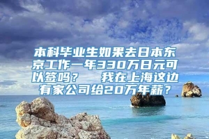 本科毕业生如果去日本东京工作一年330万日元可以签吗？  我在上海这边有家公司给20万年薪？