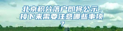 北京积分落户即将公示，接下来需要注意哪些事项？