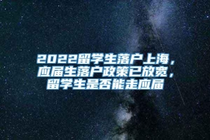 2022留学生落户上海，应届生落户政策已放宽，留学生是否能走应届