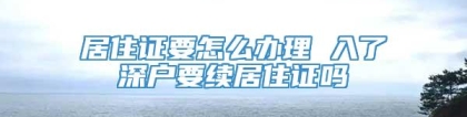 居住证要怎么办理 入了深户要续居住证吗