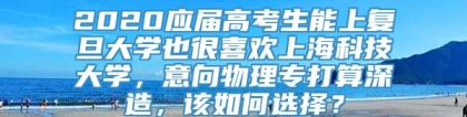 2020应届高考生能上复旦大学也很喜欢上海科技大学，意向物理专打算深造，该如何选择？