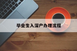 毕业生入深户办理流程(应届生深户办理流程与步骤)