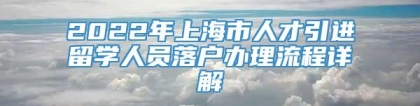 2022年上海市人才引进留学人员落户办理流程详解