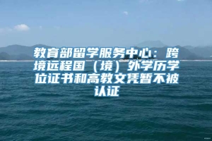 教育部留学服务中心：跨境远程国（境）外学历学位证书和高教文凭暂不被认证