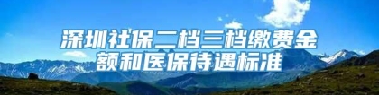 深圳社保二档三档缴费金额和医保待遇标准