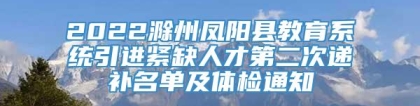 2022滁州凤阳县教育系统引进紧缺人才第二次递补名单及体检通知