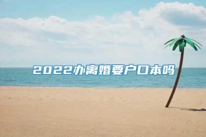 2022办离婚要户口本吗