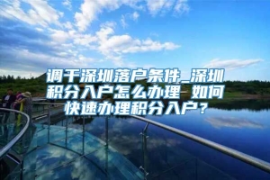 调干深圳落户条件_深圳积分入户怎么办理 如何快速办理积分入户？