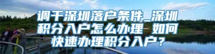 调干深圳落户条件_深圳积分入户怎么办理 如何快速办理积分入户？