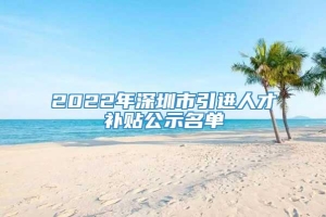 2022年深圳市引进人才补贴公示名单