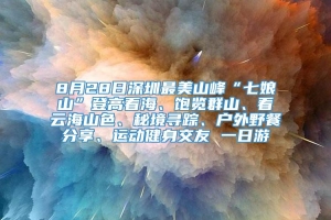 8月28日深圳最美山峰“七娘山”登高看海、饱览群山、看云海山色、秘境寻踪、户外野餐分享、运动健身交友 一日游