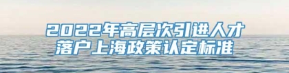 2022年高层次引进人才落户上海政策认定标准