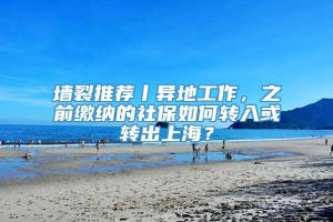 墙裂推荐丨异地工作，之前缴纳的社保如何转入或转出上海？