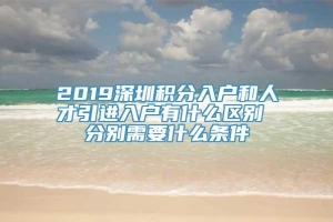 2019深圳积分入户和人才引进入户有什么区别 分别需要什么条件