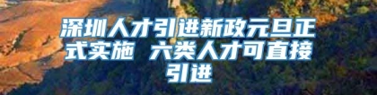 深圳人才引进新政元旦正式实施 六类人才可直接引进