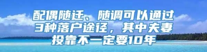 配偶随迁、随调可以通过3种落户途径，其中夫妻投靠不一定要10年