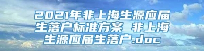 2021年非上海生源应届生落户标准方案 非上海生源应届生落户.doc