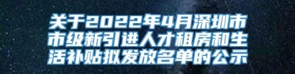 关于2022年4月深圳市市级新引进人才租房和生活补贴拟发放名单的公示