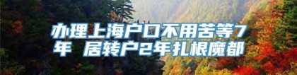 办理上海户口不用苦等7年 居转户2年扎根魔都