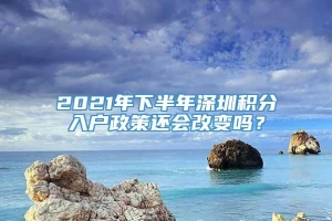 2021年下半年深圳积分入户政策还会改变吗？