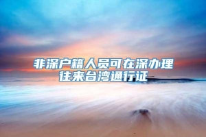 非深户籍人员可在深办理往来台湾通行证