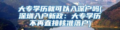 大专学历就可以入深户吗(深圳入户新政：大专学历不再直接核准落户)