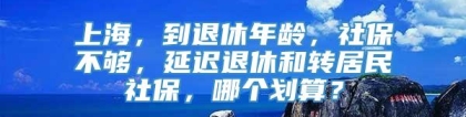 上海，到退休年龄，社保不够，延迟退休和转居民社保，哪个划算？