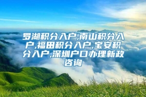 罗湖积分入户,南山积分入户,福田积分入户,宝安积分入户,深圳户口办理新政咨询