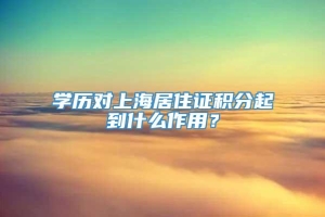 学历对上海居住证积分起到什么作用？