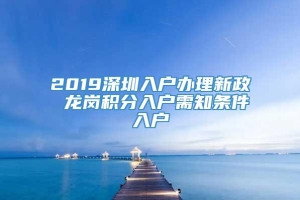 2019深圳入户办理新政 龙岗积分入户需知条件入户