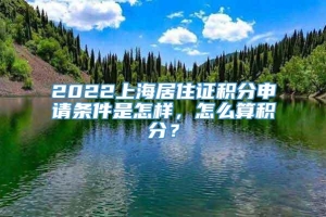 2022上海居住证积分申请条件是怎样，怎么算积分？