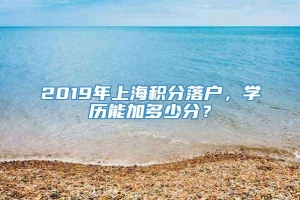 2019年上海积分落户，学历能加多少分？