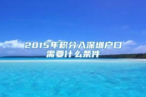 2015年积分入深圳户口需要什么条件