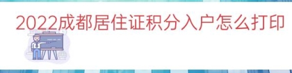 2022成都居住证积分入户怎么打印（居住证积分入户通知单）