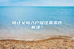 随迁父母入户居住需求咋解决？