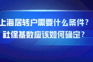 【上海居转户政策】2021年上海居转户需要什么条件？社保基数应该如何确定？