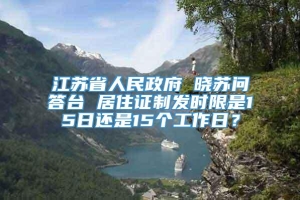 江苏省人民政府 晓苏问答台 居住证制发时限是15日还是15个工作日？