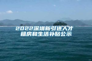 2022深圳新引进人才 租房和生活补贴公示